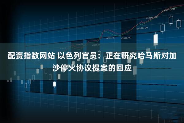 配资指数网站 以色列官员：正在研究哈马斯对加沙停火协议提案的回应