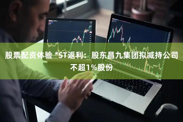 股票配资体验 *ST返利：股东昌九集团拟减持公司不超1%股份
