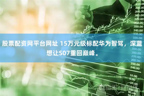 股票配资网平台网址 15万元级标配华为智驾，深蓝想让S07重回巅峰。