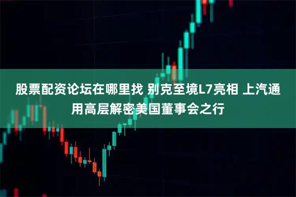 股票配资论坛在哪里找 别克至境L7亮相 上汽通用高层解密美国董事会之行