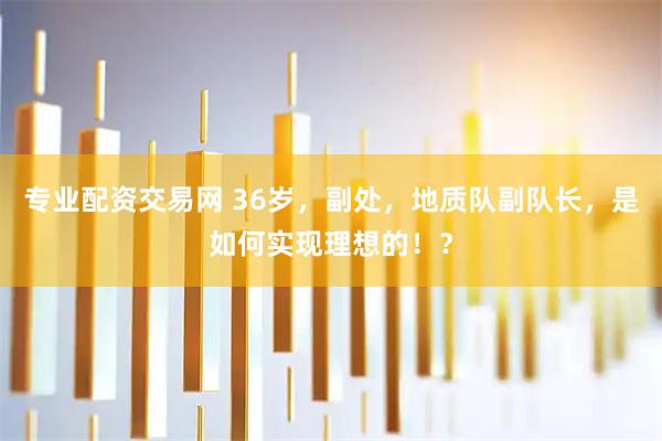 专业配资交易网 36岁，副处，地质队副队长，是如何实现理想的！？