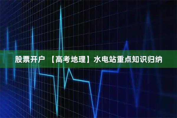 股票开户 【高考地理】水电站重点知识归纳