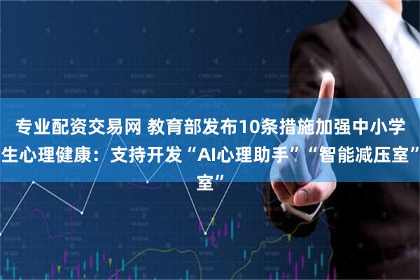 专业配资交易网 教育部发布10条措施加强中小学生心理健康：支持开发“AI心理助手”“智能减压室”