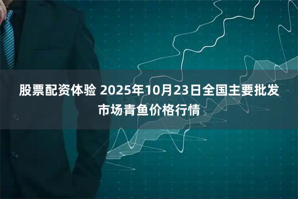 股票配资体验 2025年10月23日全国主要批发市场青鱼价格行情