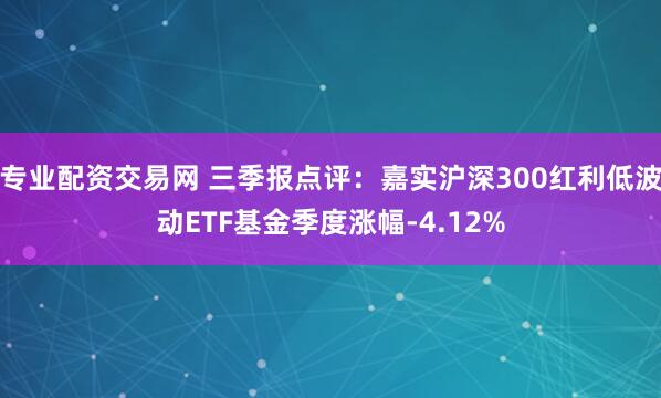 专业配资交易网 三季报点评：嘉实沪深300红利低波动ETF基金季度涨幅-4.12%