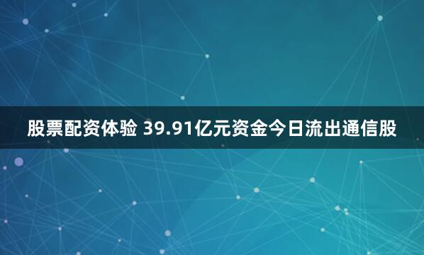 股票配资体验 39.91亿元资金今日流出通信股