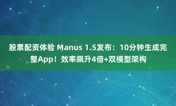 股票配资体验 Manus 1.5发布：10分钟生成完整App！效率飙升4倍+双模型架构