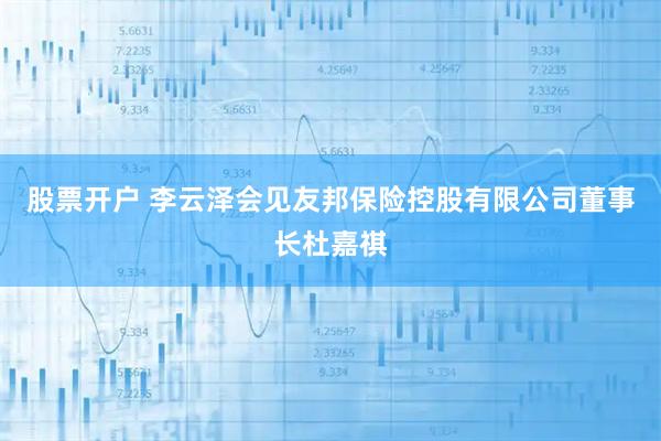 股票开户 李云泽会见友邦保险控股有限公司董事长杜嘉祺