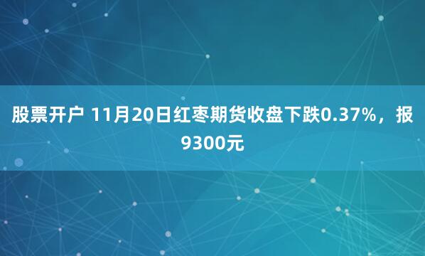 股票开户 11月20日红枣期货收盘下跌0.37%，报9300元