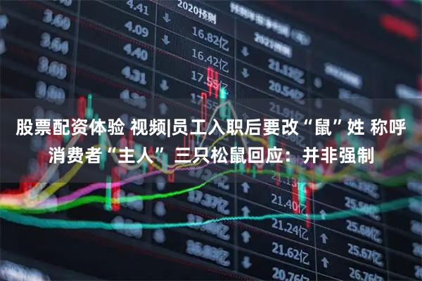 股票配资体验 视频|员工入职后要改“鼠”姓 称呼消费者“主人” 三只松鼠回应：并非强制