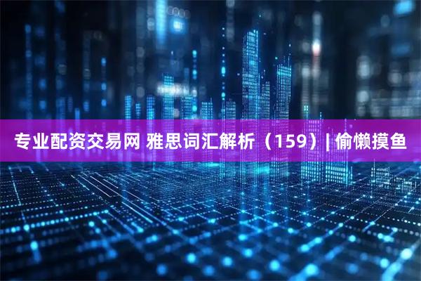专业配资交易网 雅思词汇解析（159）| 偷懒摸鱼