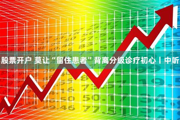 股票开户 莫让“留住患者”背离分级诊疗初心丨中听