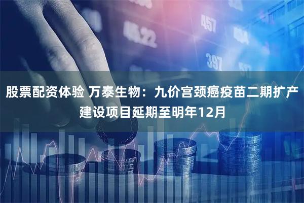 股票配资体验 万泰生物：九价宫颈癌疫苗二期扩产建设项目延期至明年12月